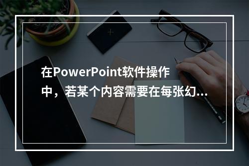 在PowerPoint软件操作中，若某个内容需要在每张幻灯片