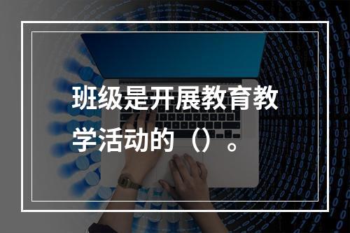 班级是开展教育教学活动的（）。