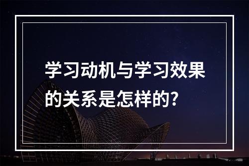 学习动机与学习效果的关系是怎样的?