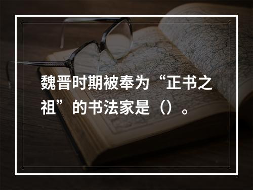 魏晋时期被奉为“正书之祖”的书法家是（）。