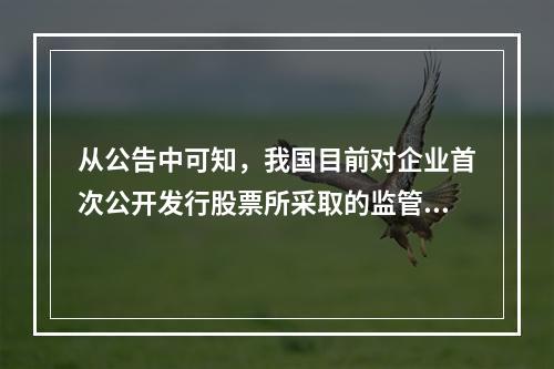 从公告中可知，我国目前对企业首次公开发行股票所采取的监管制度