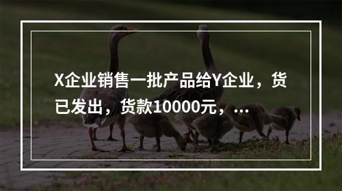 X企业销售一批产品给Y企业，货已发出，货款10000元，增值