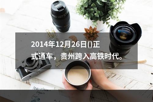 2014年12月26日()正式通车，贵州跨入高铁时代。