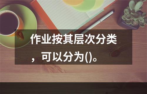 作业按其层次分类，可以分为()。