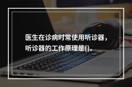 医生在诊病时常使用听诊器，听诊器的工作原理是()。