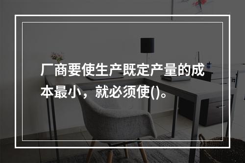 厂商要使生产既定产量的成本最小，就必须使()。