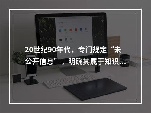 20世纪90年代，专门规定“未公开信息”，明确其属于知识产权