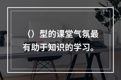 （）型的课堂气氛最有助于知识的学习。