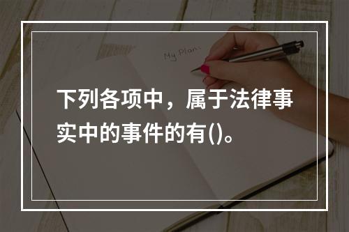 下列各项中，属于法律事实中的事件的有()。