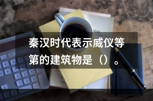 秦汉时代表示威仪等第的建筑物是（）。