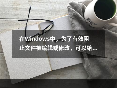 在Windows中，为了有效阻止文件被编辑或修改，可以给文件