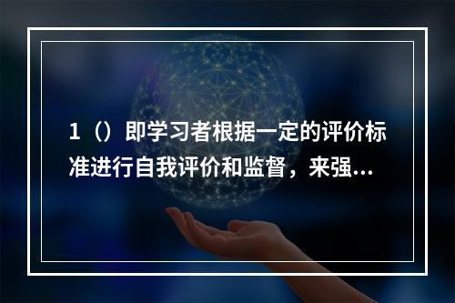 1（）即学习者根据一定的评价标准进行自我评价和监督，来强化相