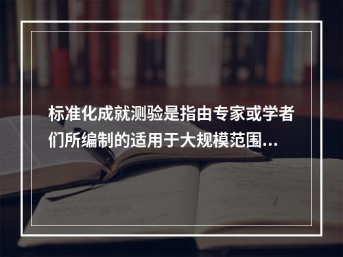 标准化成就测验是指由专家或学者们所编制的适用于大规模范围内评