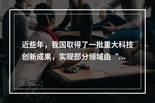 近些年，我国取得了一批重大科技创新成果，实现部分领域由“跟随