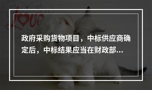 政府采购货物项目，中标供应商确定后，中标结果应当在财政部门指