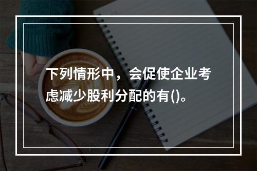 下列情形中，会促使企业考虑减少股利分配的有()。