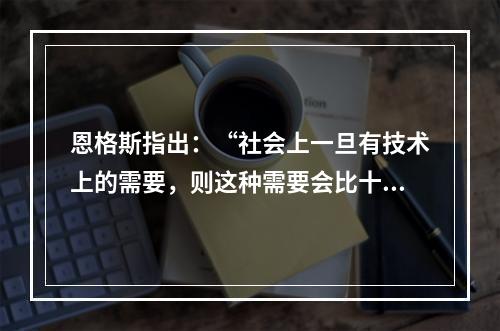 恩格斯指出：“社会上一旦有技术上的需要，则这种需要会比十所大