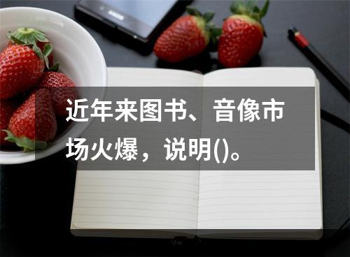 近年来图书、音像市场火爆，说明()。