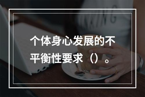 个体身心发展的不平衡性要求（）。