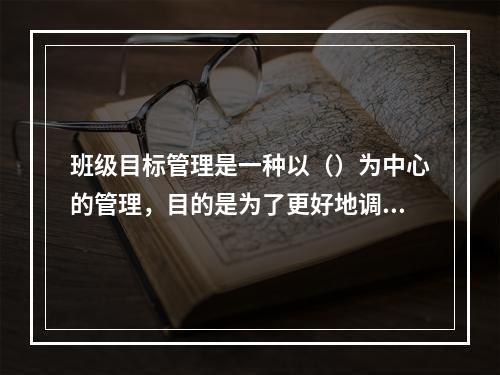 班级目标管理是一种以（）为中心的管理，目的是为了更好地调动被