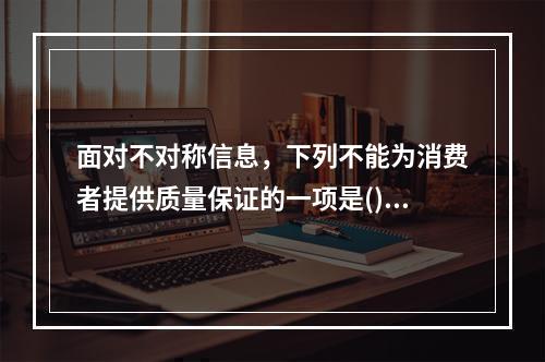 面对不对称信息，下列不能为消费者提供质量保证的一项是()。