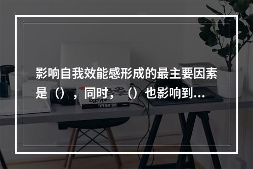 影响自我效能感形成的最主要因素是（），同时，（）也影响到自我