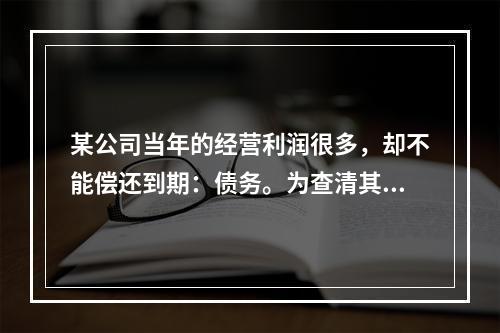 某公司当年的经营利润很多，却不能偿还到期：债务。为查清其原因