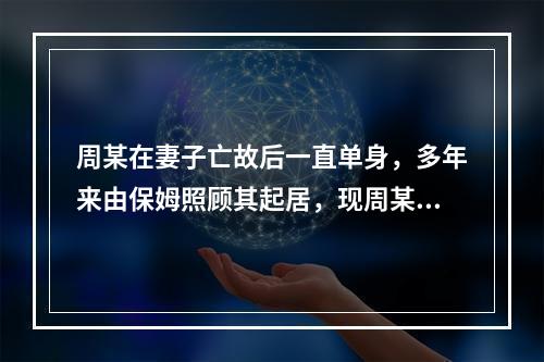 周某在妻子亡故后一直单身，多年来由保姆照顾其起居，现周某病危