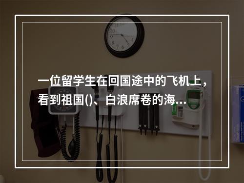 一位留学生在回国途中的飞机上，看到祖国()、白浪席卷的海岸线