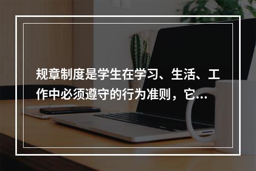 规章制度是学生在学习、生活、工作中必须遵守的行为准则，它具有