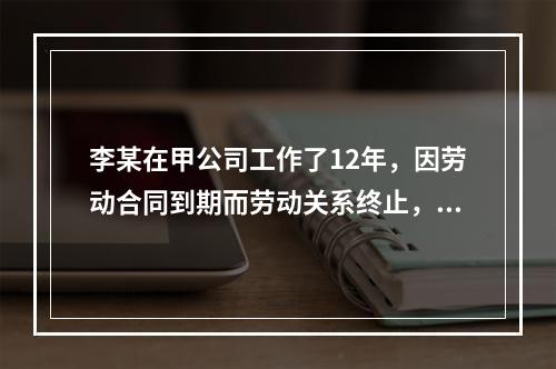 李某在甲公司工作了12年，因劳动合同到期而劳动关系终止，符合