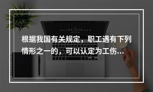 根据我国有关规定，职工遇有下列情形之一的，可以认定为工伤：(