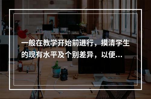 一般在教学开始前进行，摸清学生的现有水平及个别差异，以便安排