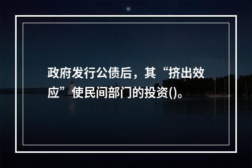 政府发行公债后，其“挤出效应”使民间部门的投资()。