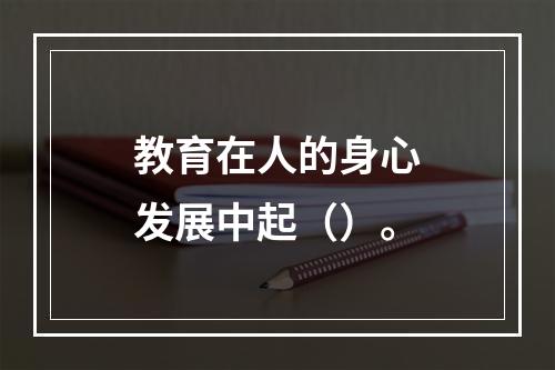 教育在人的身心发展中起（）。