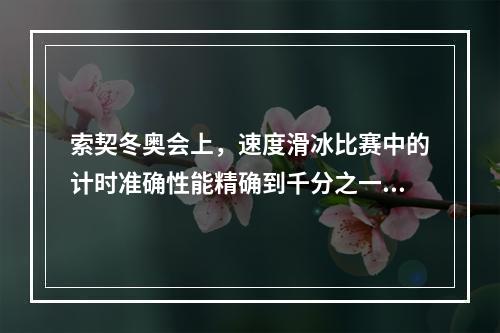 索契冬奥会上，速度滑冰比赛中的计时准确性能精确到千分之一秒，