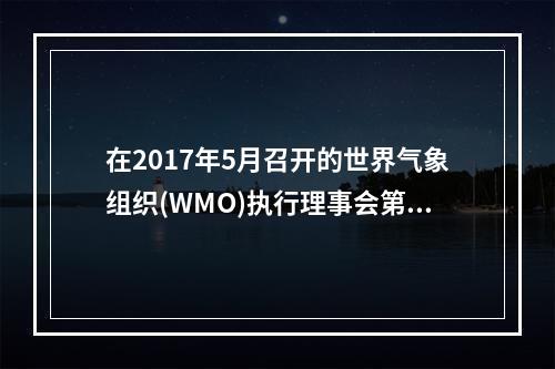 在2017年5月召开的世界气象组织(WMO)执行理事会第六十