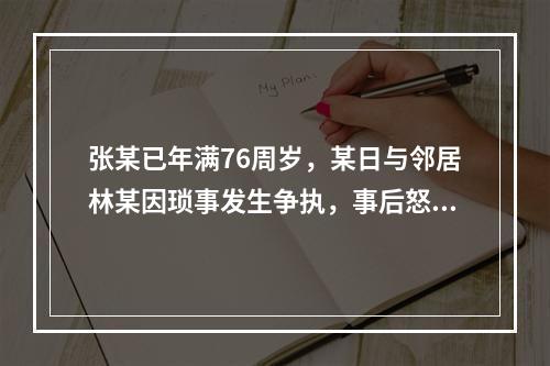 张某已年满76周岁，某日与邻居林某因琐事发生争执，事后怒气难