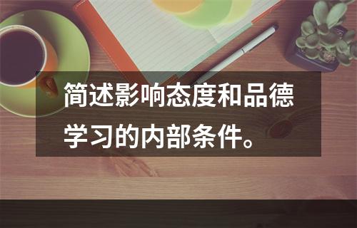 简述影响态度和品德学习的内部条件。