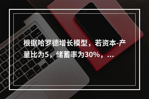 根据哈罗德增长模型，若资本-产量比为5，储蓄率为30%，要使