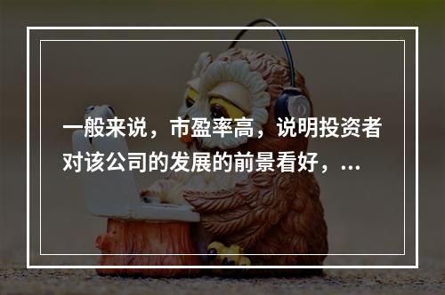 一般来说，市盈率高，说明投资者对该公司的发展的前景看好，愿意