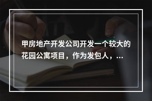 甲房地产开发公司开发一个较大的花园公寓项目，作为发包人，甲公