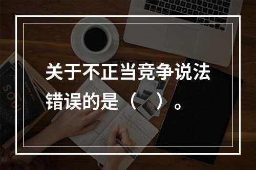 关于不正当竞争说法错误的是（　）。