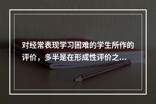 对经常表现学习困难的学生所作的评价，多半是在形成性评价之后实