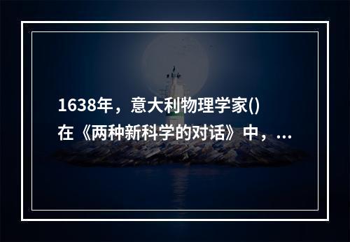 1638年，意大利物理学家()在《两种新科学的对话》中，通过