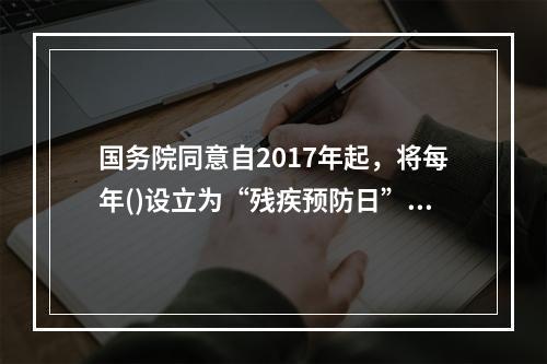 国务院同意自2017年起，将每年()设立为“残疾预防日”。