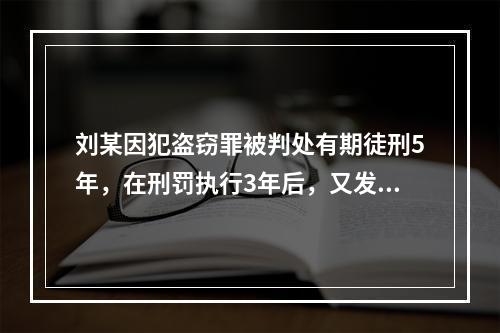 刘某因犯盗窃罪被判处有期徒刑5年，在刑罚执行3年后，又发现判