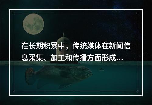 在长期积累中，传统媒体在新闻信息采集、加工和传播方面形成了一