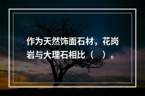 作为天然饰面石材，花岗岩与大理石相比（　）。