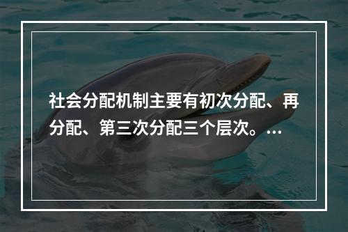 社会分配机制主要有初次分配、再分配、第三次分配三个层次。下列